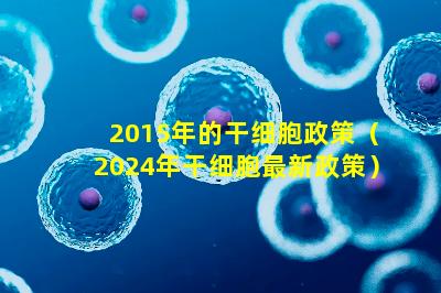 2015年的干细胞政策（2024年干细胞最新政策）