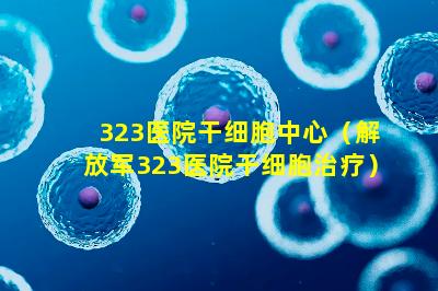 323医院干细胞中心（解放军323医院干细胞治疗）