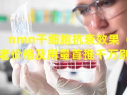 nmn干细胞抗衰效果（nmn抗衰老价格及用量首推千万别要）