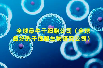 全球最牛干细胞公司（全球最好的干细胞生物研究公司）