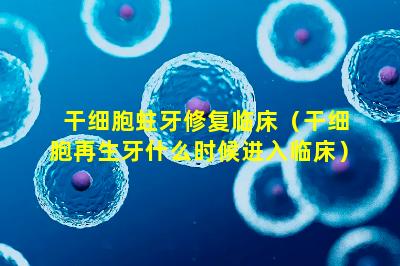 干细胞蛀牙修复临床（干细胞再生牙什么时候进入临床）