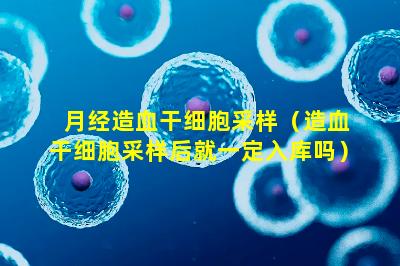 月经造血干细胞采样（造血干细胞采样后就一定入库吗）