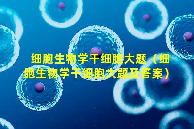 细胞生物学干细胞大题（细胞生物学干细胞大题及答案）